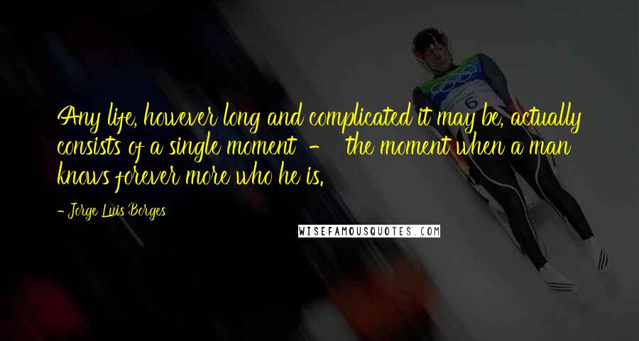 Jorge Luis Borges quotes: Any life, however long and complicated it may be, actually consists of a single moment - the moment when a man knows forever more who he is.