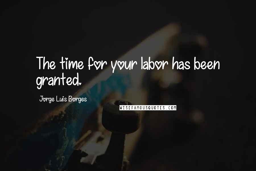 Jorge Luis Borges quotes: The time for your labor has been granted.