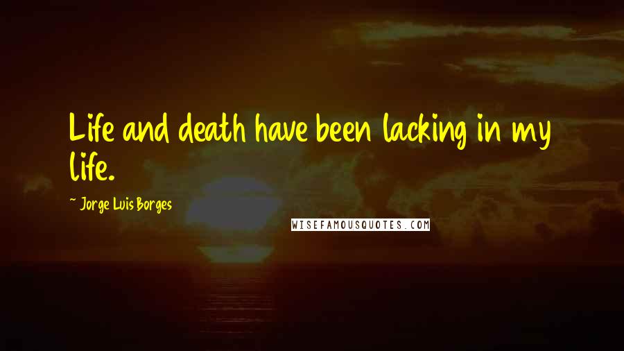 Jorge Luis Borges quotes: Life and death have been lacking in my life.