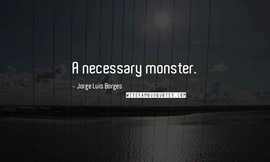 Jorge Luis Borges quotes: A necessary monster.