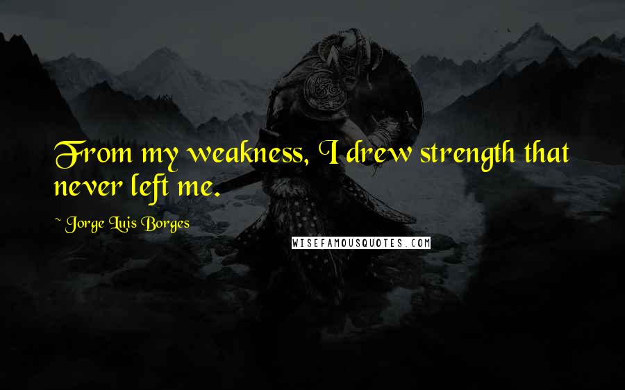 Jorge Luis Borges quotes: From my weakness, I drew strength that never left me.