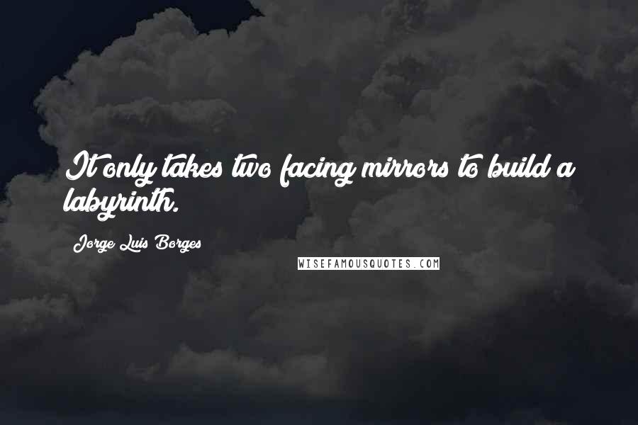 Jorge Luis Borges quotes: It only takes two facing mirrors to build a labyrinth.