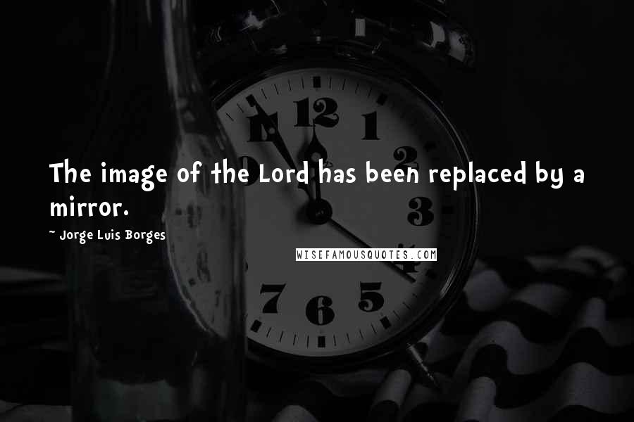 Jorge Luis Borges quotes: The image of the Lord has been replaced by a mirror.