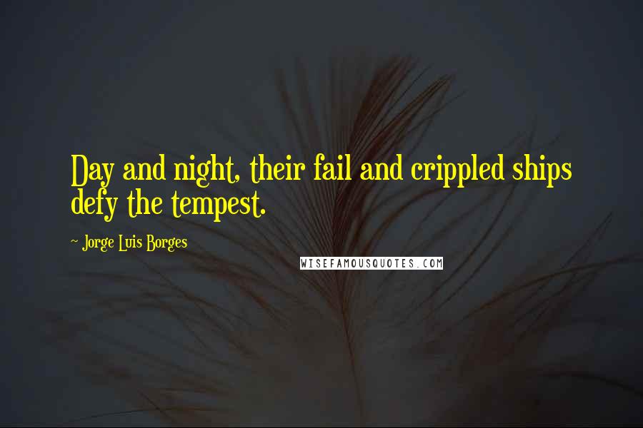 Jorge Luis Borges quotes: Day and night, their fail and crippled ships defy the tempest.