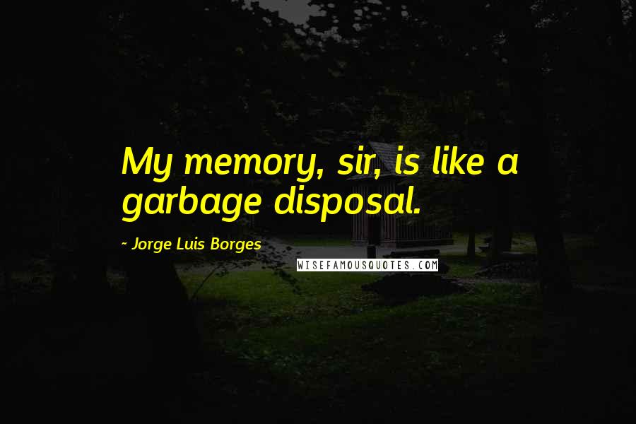 Jorge Luis Borges quotes: My memory, sir, is like a garbage disposal.