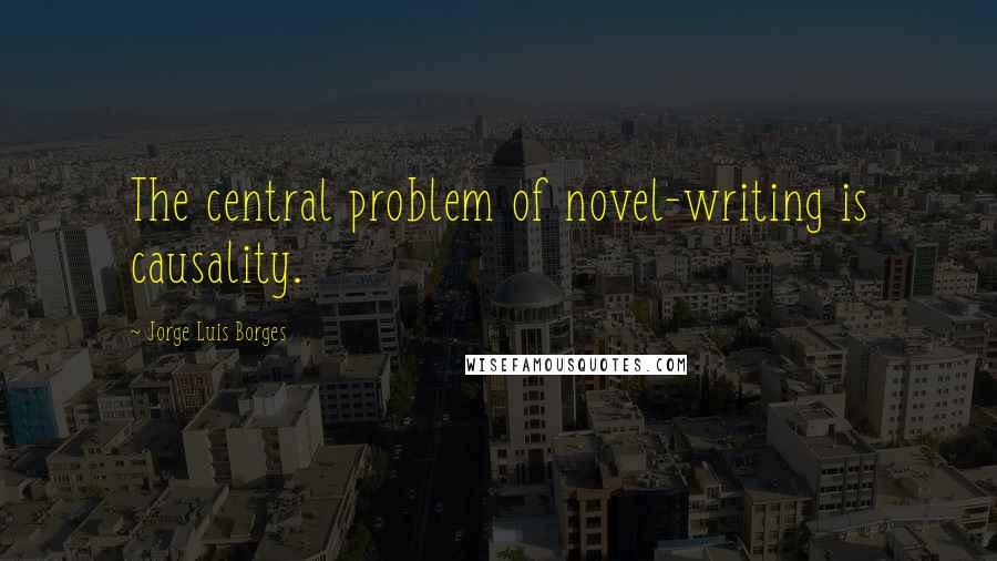 Jorge Luis Borges quotes: The central problem of novel-writing is causality.