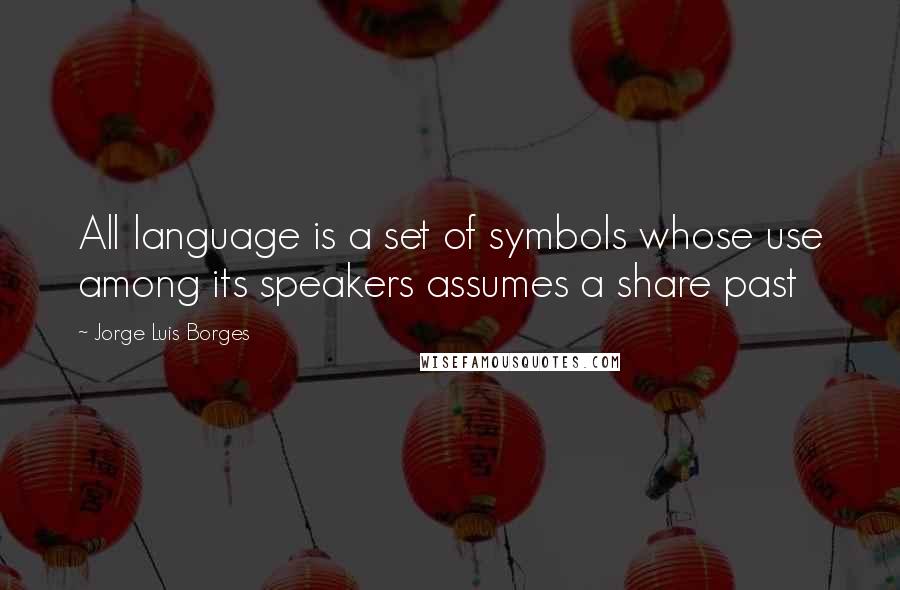 Jorge Luis Borges quotes: All language is a set of symbols whose use among its speakers assumes a share past