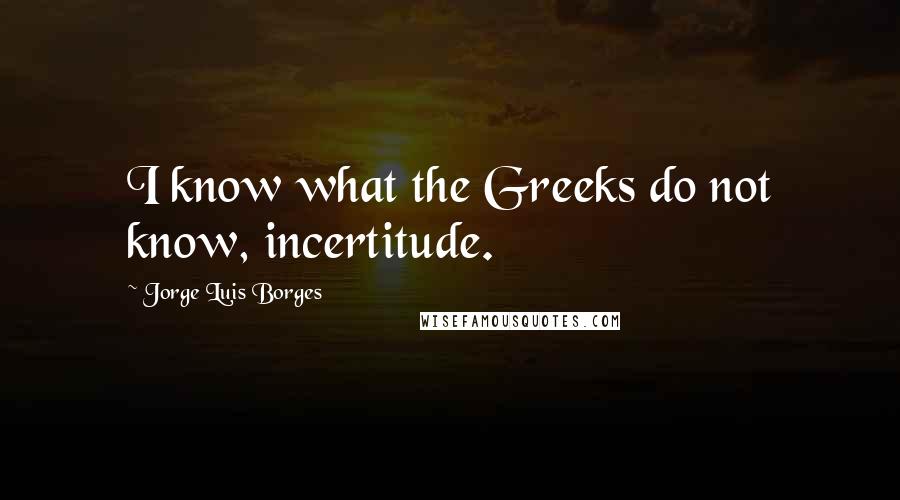 Jorge Luis Borges quotes: I know what the Greeks do not know, incertitude.