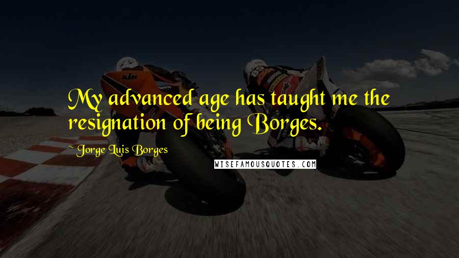 Jorge Luis Borges quotes: My advanced age has taught me the resignation of being Borges.