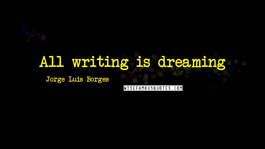 Jorge Luis Borges quotes: All writing is dreaming