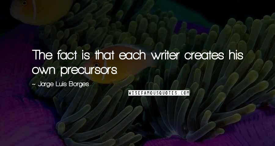 Jorge Luis Borges quotes: The fact is that each writer creates his own precursors.