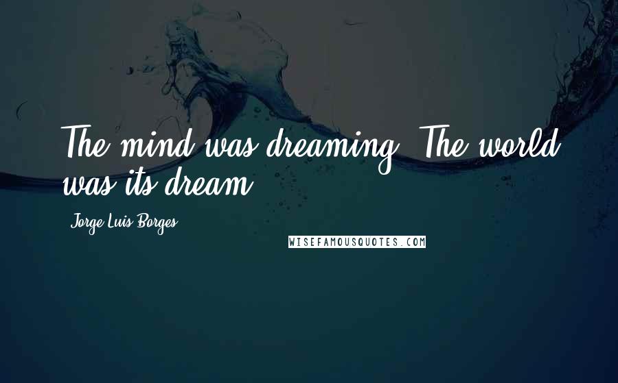 Jorge Luis Borges quotes: The mind was dreaming. The world was its dream.