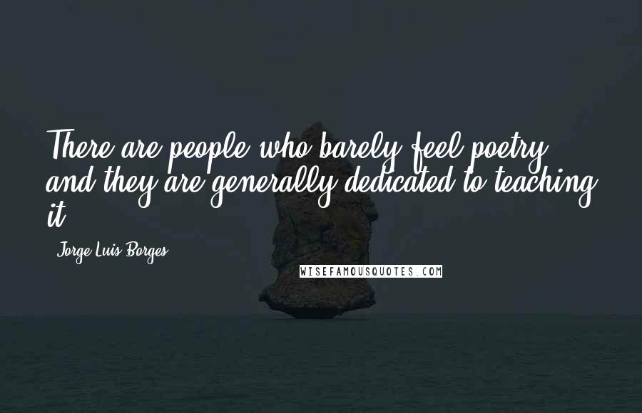 Jorge Luis Borges quotes: There are people who barely feel poetry, and they are generally dedicated to teaching it.