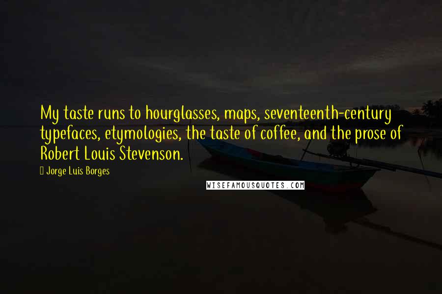 Jorge Luis Borges quotes: My taste runs to hourglasses, maps, seventeenth-century typefaces, etymologies, the taste of coffee, and the prose of Robert Louis Stevenson.