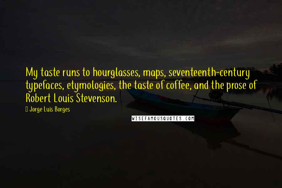 Jorge Luis Borges quotes: My taste runs to hourglasses, maps, seventeenth-century typefaces, etymologies, the taste of coffee, and the prose of Robert Louis Stevenson. Jorge Luis Borges quotes: My taste runs to hourglasses, maps, seventeenth-century typefaces, etymologies, the taste of coffee, and the prose of Robert Louis Stevenson.