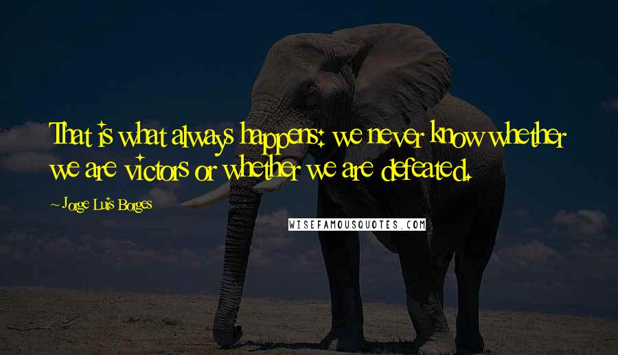 Jorge Luis Borges quotes: That is what always happens: we never know whether we are victors or whether we are defeated.