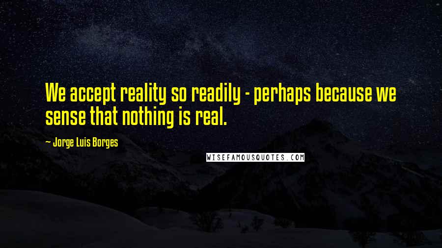 Jorge Luis Borges quotes: We accept reality so readily - perhaps because we sense that nothing is real.