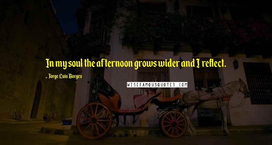 Jorge Luis Borges quotes: In my soul the afternoon grows wider and I reflect.