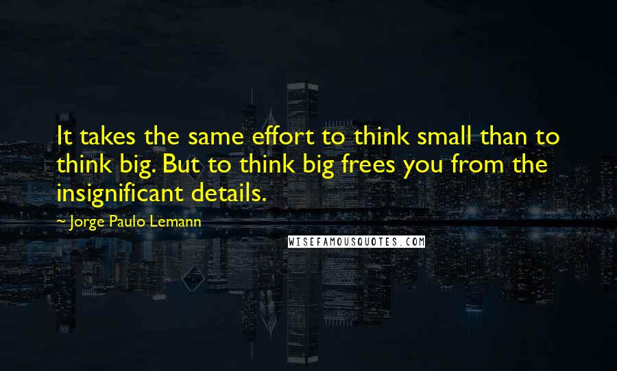 Jorge Paulo Lemann quotes: It takes the same effort to think small than to think big. But to think big frees you from the insignificant details.