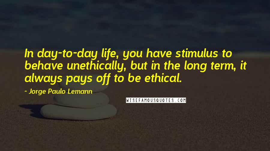 Jorge Paulo Lemann quotes: In day-to-day life, you have stimulus to behave unethically, but in the long term, it always pays off to be ethical.