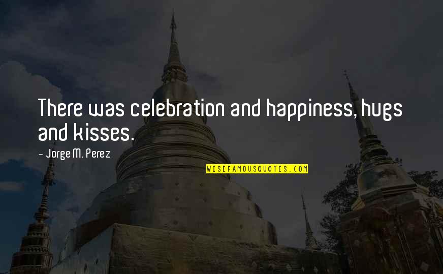 Jorge Perez Quotes By Jorge M. Perez: There was celebration and happiness, hugs and kisses. Jorge Perez Quotes By Jorge M. Perez: There was celebration and happiness, hugs and kisses.