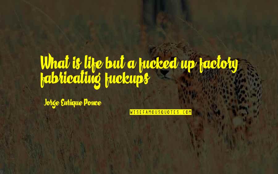 Jorge Ponce Quotes By Jorge Enrique Ponce: What is life but a fucked-up factory fabricating Jorge Ponce Quotes By Jorge Enrique Ponce: What is life but a fucked-up factory fabricating