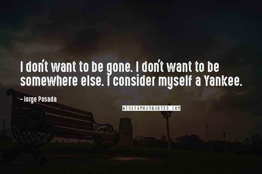 Jorge Posada quotes: I don't want to be gone. I don't want to be somewhere else. I consider myself a Yankee.