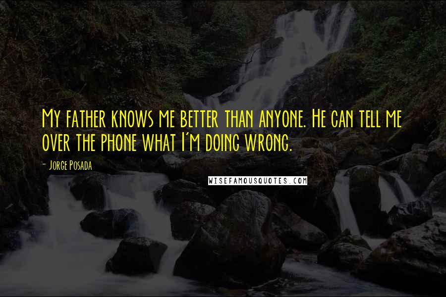 Jorge Posada quotes: My father knows me better than anyone. He can tell me over the phone what I'm doing wrong.