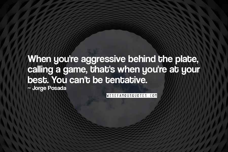 Jorge Posada quotes: When you're aggressive behind the plate, calling a game, that's when you're at your best. You can't be tentative.