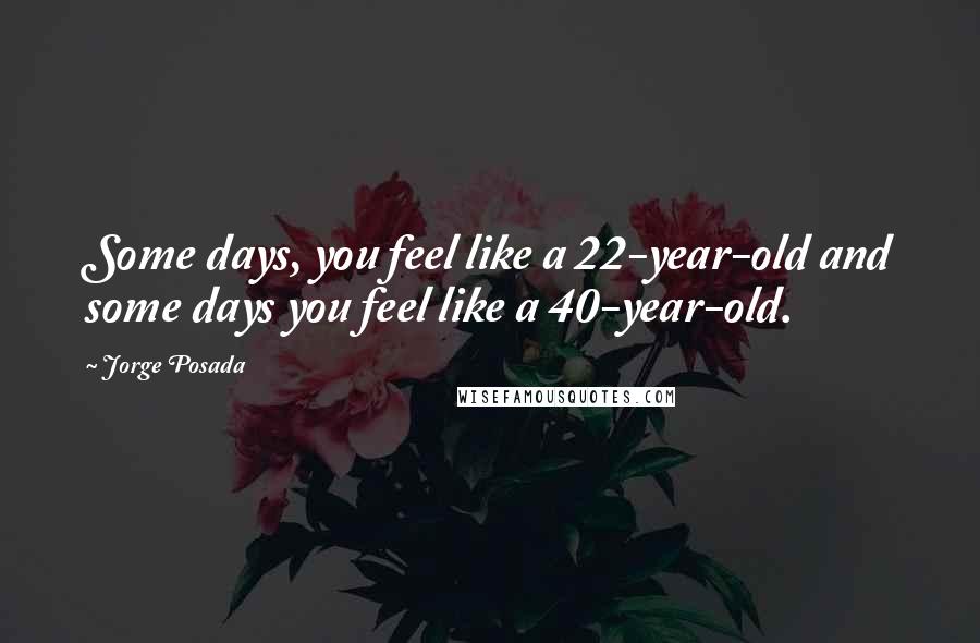 Jorge Posada quotes: Some days, you feel like a 22-year-old and some days you feel like a 40-year-old.