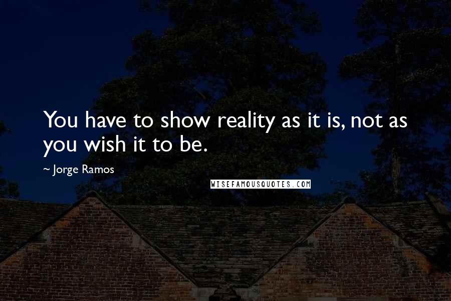Jorge Ramos quotes: You have to show reality as it is, not as you wish it to be.