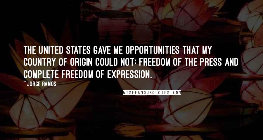 Jorge Ramos quotes: The United States gave me opportunities that my country of origin could not: freedom of the press and complete freedom of expression.