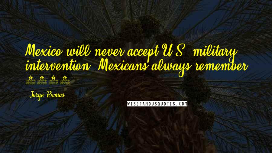 Jorge Ramos quotes: Mexico will never accept U.S. military intervention. Mexicans always remember 1848.