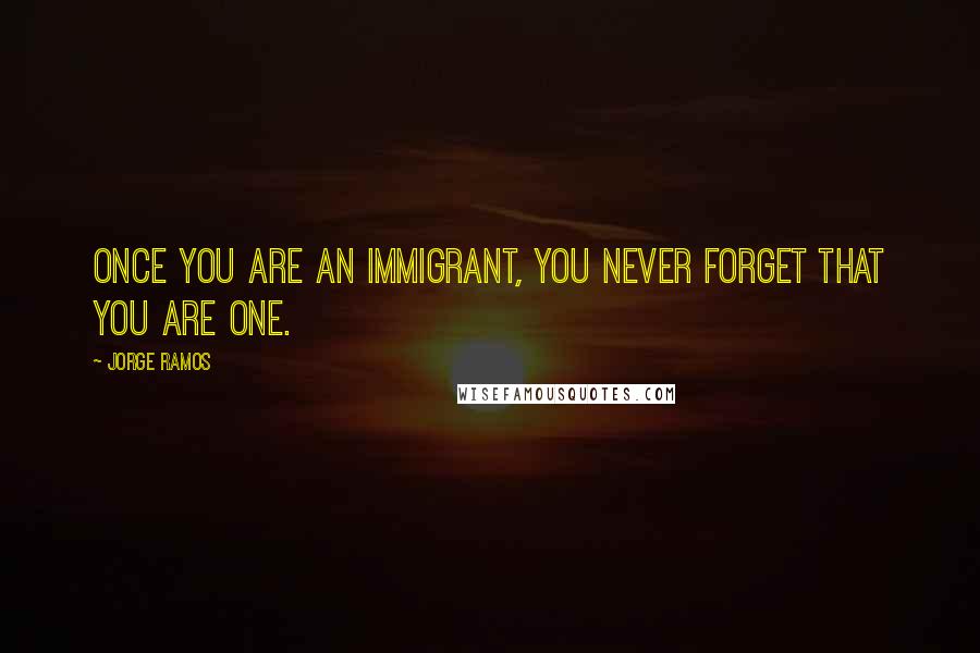 Jorge Ramos quotes: Once you are an immigrant, you never forget that you are one.