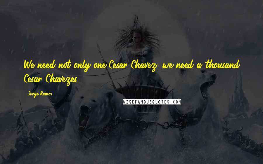 Jorge Ramos quotes: We need not only one Cesar Chavez; we need a thousand Cesar Chavezes.