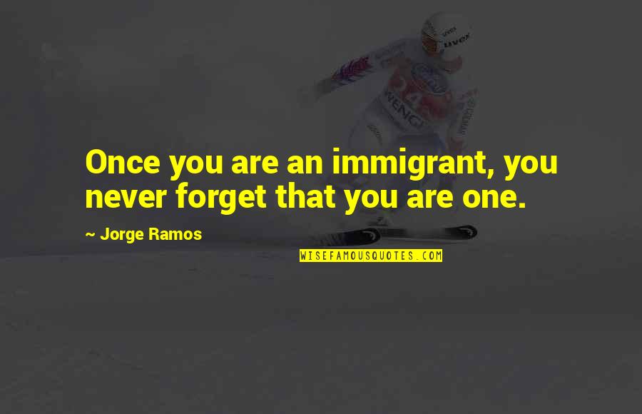 Jorge Ramos Quotes By Jorge Ramos: Once you are an immigrant, you never forget