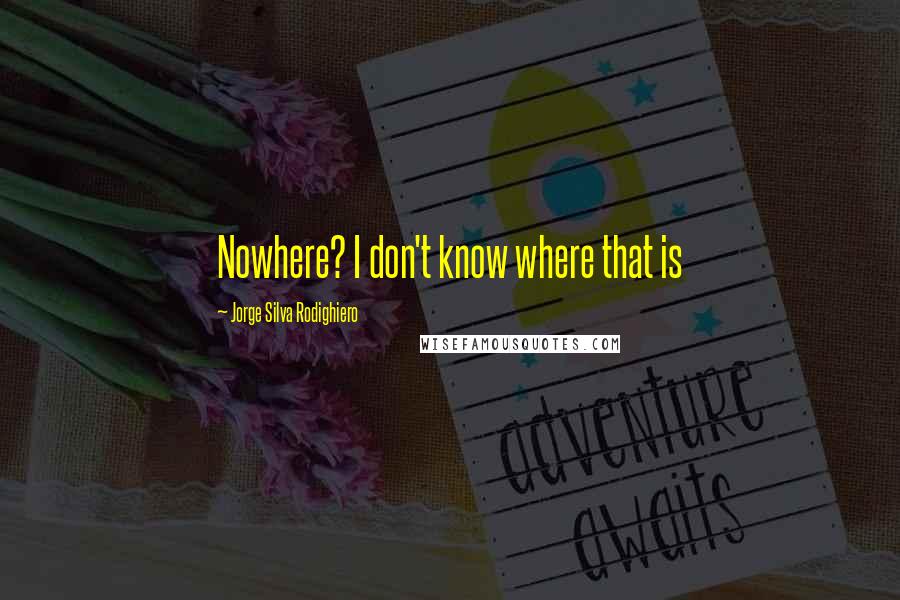 Jorge Silva Rodighiero quotes: Nowhere? I don't know where that is