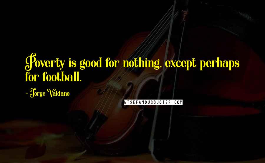 Jorge Valdano quotes: Poverty is good for nothing, except perhaps for football.