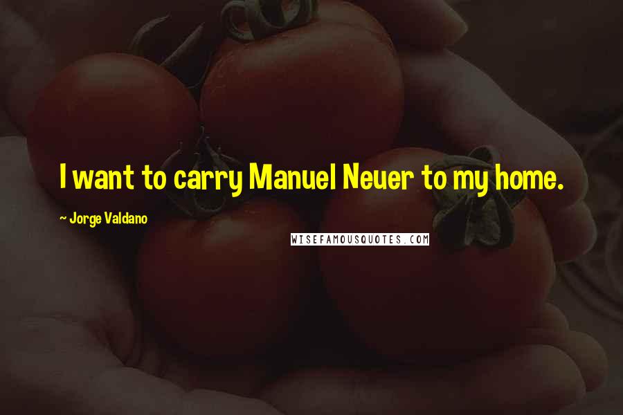 Jorge Valdano quotes: I want to carry Manuel Neuer to my home.