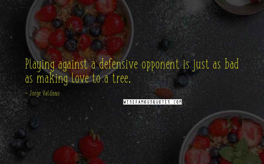Jorge Valdano quotes: Playing against a defensive opponent is just as bad as making love to a tree.