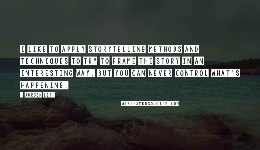 Jorgen Leth quotes: I like to apply storytelling methods and techniques to try to frame the story in an interesting way, but you can never control what's happening.