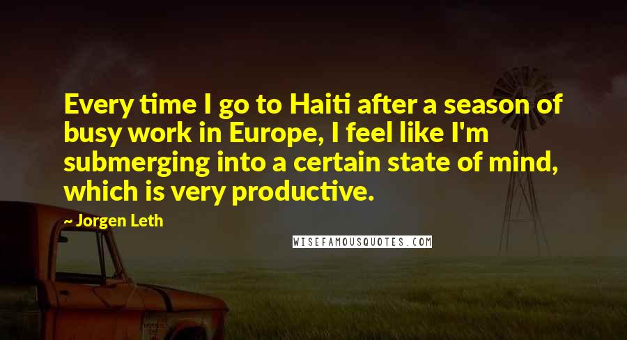 Jorgen Leth quotes: Every time I go to Haiti after a season of busy work in Europe, I feel like I'm submerging into a certain state of mind, which is very productive.