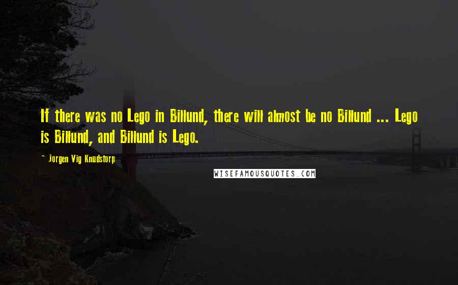 Jorgen Vig Knudstorp quotes: If there was no Lego in Billund, there will almost be no Billund ... Lego is Billund, and Billund is Lego.