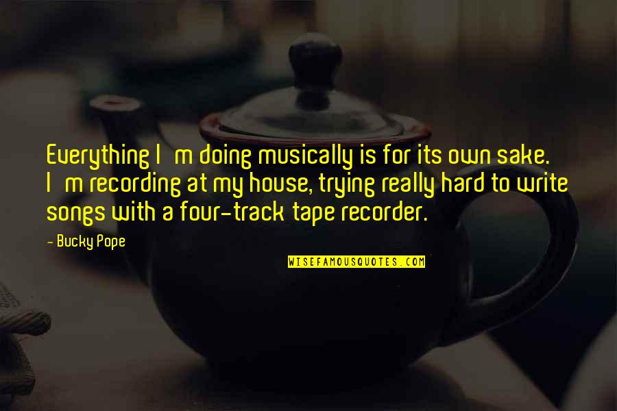 Jorgji Bollano Quotes By Bucky Pope: Everything I'm doing musically is for its own Jorgji Bollano Quotes By Bucky Pope: Everything I'm doing musically is for its own