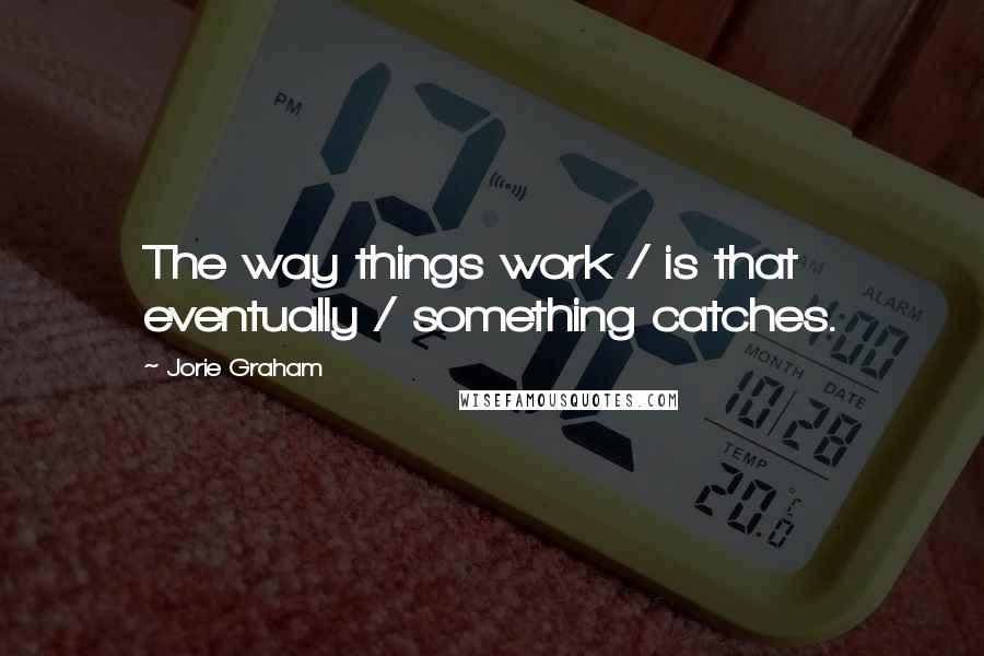 Jorie Graham quotes: The way things work / is that eventually / something catches.