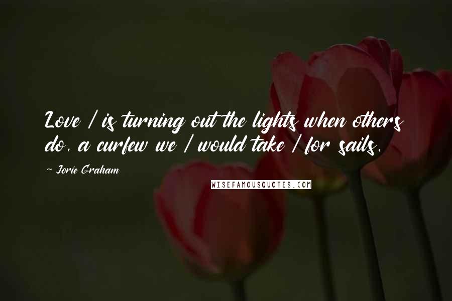 Jorie Graham quotes: Love / is turning out the lights when others do, a curfew we / would take / for sails.