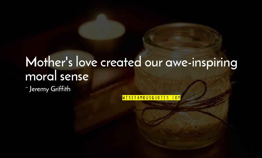 Joriemorrison Quotes By Jeremy Griffith: Mother's love created our awe-inspiring moral sense Joriemorrison Quotes By Jeremy Griffith: Mother's love created our awe-inspiring moral sense