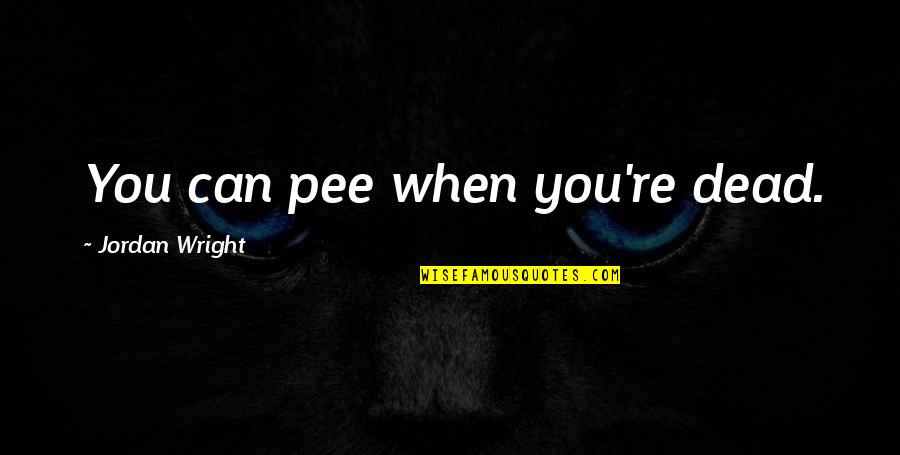 Joringel Y Quotes By Jordan Wright: You can pee when you're dead. Joringel Y Quotes By Jordan Wright: You can pee when you're dead.