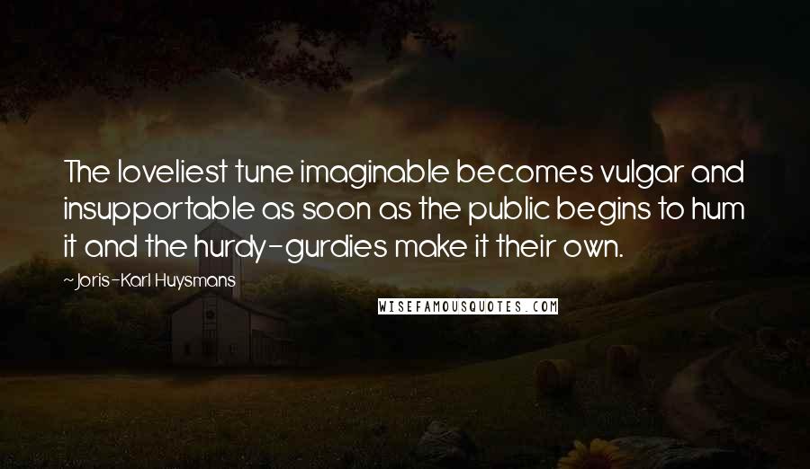 Joris-Karl Huysmans quotes: The loveliest tune imaginable becomes vulgar and insupportable as soon as the public begins to hum it and the hurdy-gurdies make it their own.