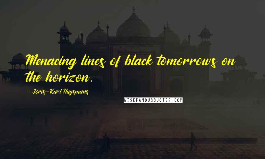 Joris-Karl Huysmans quotes: Menacing lines of black tomorrows on the horizon.